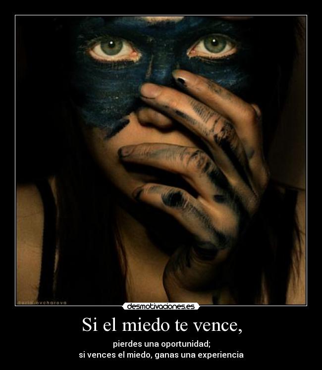 Si el miedo te vence, - pierdes una oportunidad;
si vences el miedo, ganas una experiencia