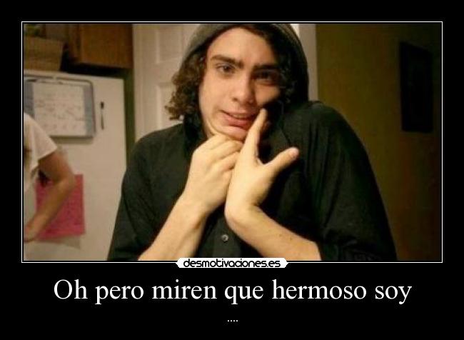 Oh pero miren que hermoso soy -