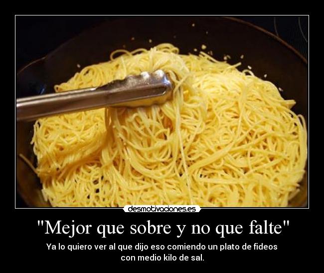 Mejor que sobre y no que falte - Ya lo quiero ver al que dijo eso comiendo un plato de fideos
con medio kilo de sal.