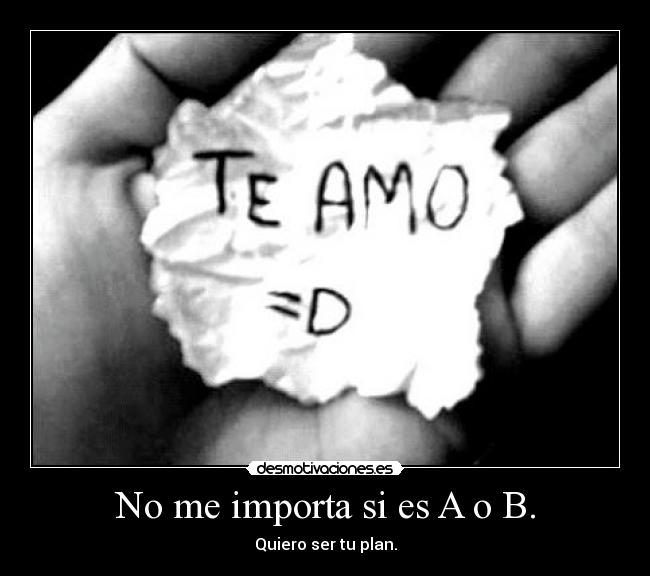No me importa si es A o B. - Quiero ser tu plan.
