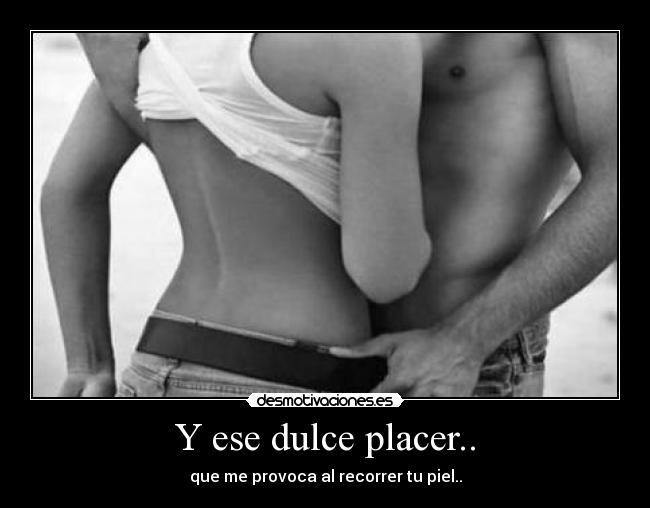 Y ese dulce placer.. - que me provoca al recorrer tu piel..
