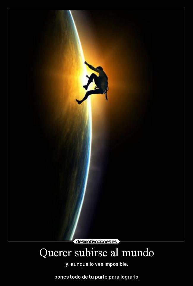 Querer subirse al mundo - y, aunque lo ves imposible,
pones todo de tu parte para lograrlo.