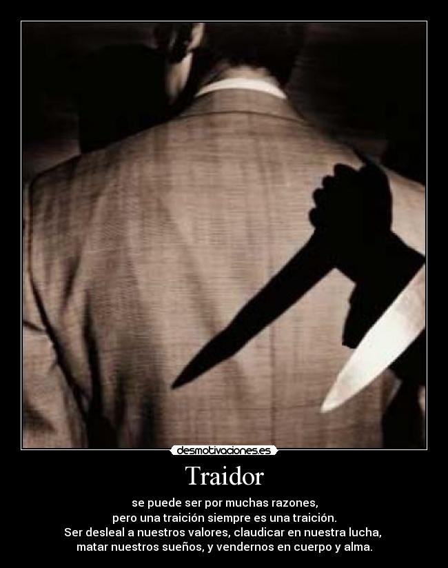 Traidor - se puede ser por muchas razones,
pero una traición siempre es una traición.
Ser desleal a nuestros valores, claudicar en nuestra lucha,
matar nuestros sueños, y vendernos en cuerpo y alma.