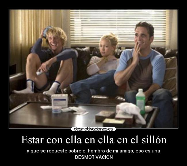 Estar con ella en ella en el sillón - y que se recueste sobre el hombro de mi amigo, eso es una DESMOTIVACION