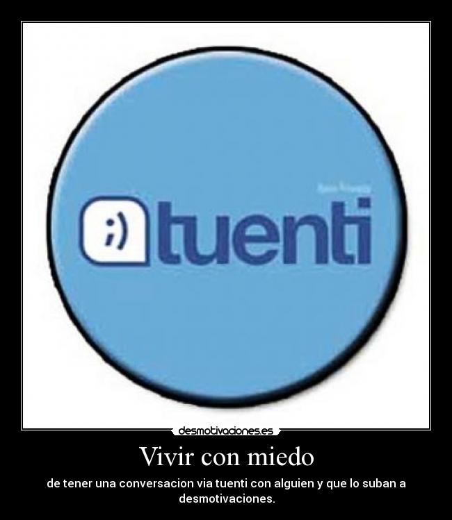 Vivir con miedo - de tener una conversacion via tuenti con alguien y que lo suban a desmotivaciones.