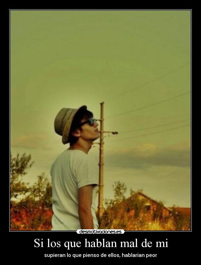 Si los que hablan mal de mi - supieran lo que pienso de ellos, hablarian peor