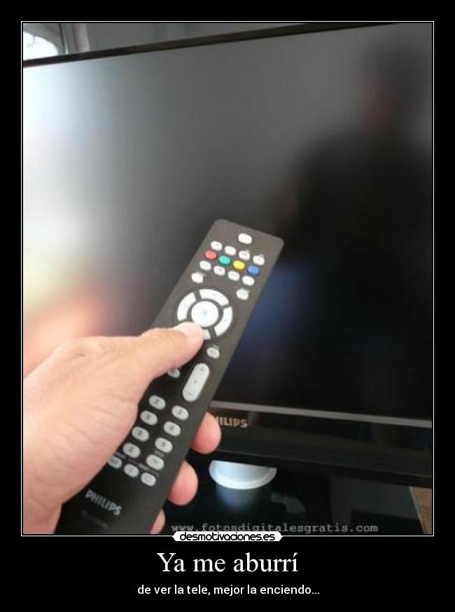 Ya me aburrí - de ver la tele, mejor la enciendo...