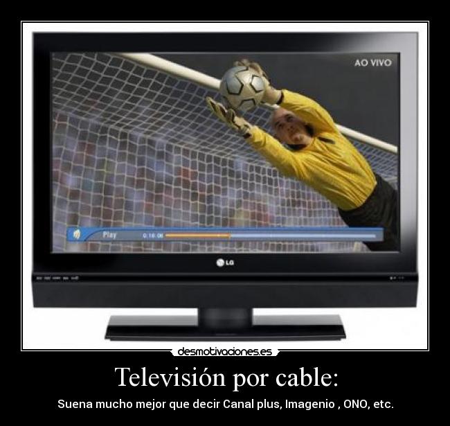 Televisión por cable: - Suena mucho mejor que decir Canal plus, Imagenio , ONO, etc.