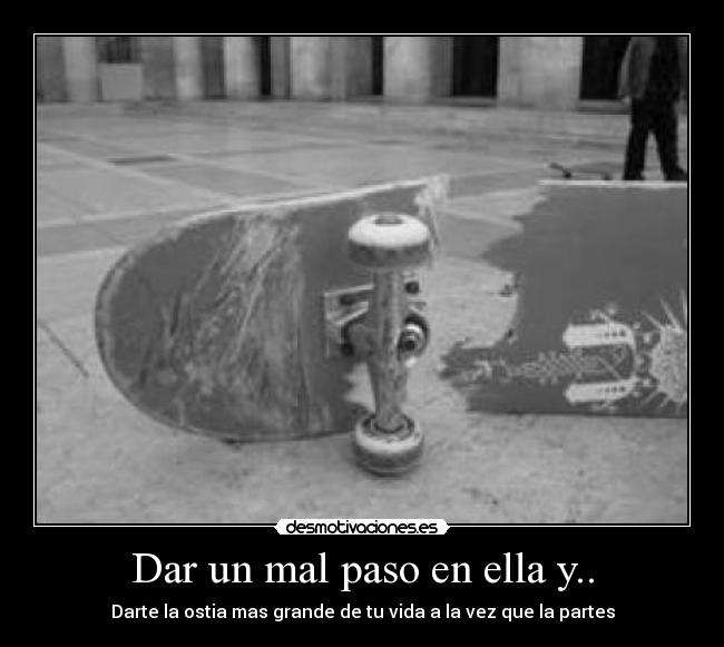 Dar un mal paso en ella y.. - Darte la ostia mas grande de tu vida a la vez que la partes