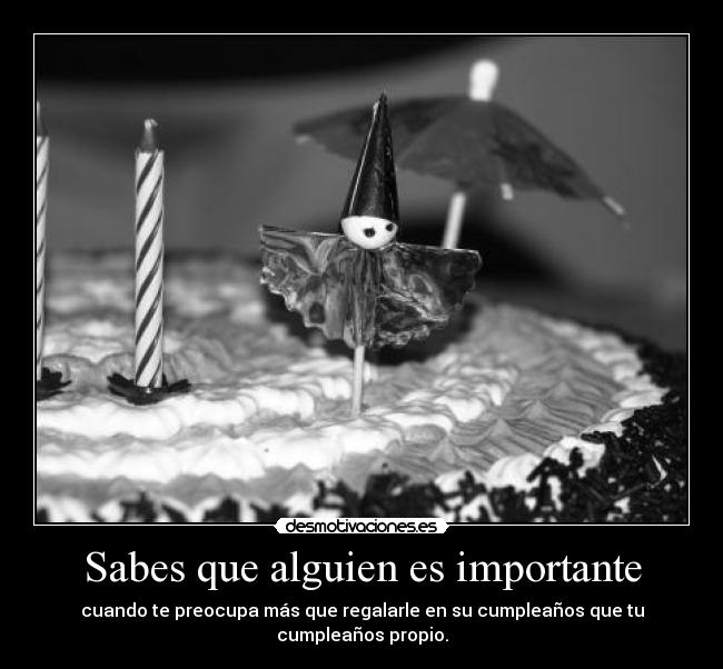 Sabes que alguien es importante - cuando te preocupa más que regalarle en su cumpleaños que tu cumpleaños propio.