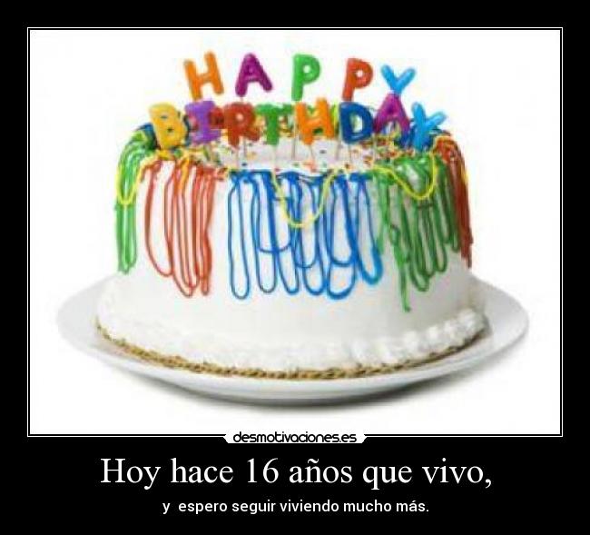 Hoy hace 16 años que vivo, - y espero seguir viviendo mucho más.