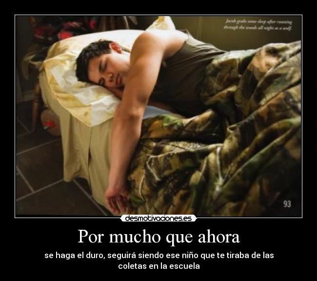 Por mucho que ahora - se haga el duro, seguirá siendo ese niño que te tiraba de las coletas en la escuela
