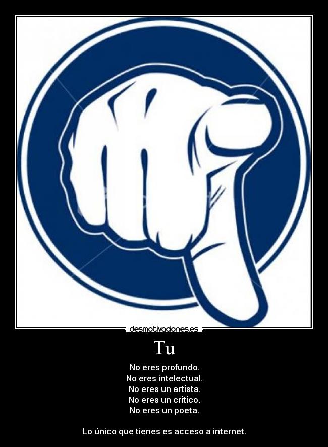 Tu - No eres profundo.
No eres intelectual.
No eres un artista.
No eres un critico.
No eres un poeta.
Lo único que tienes es acceso a internet.