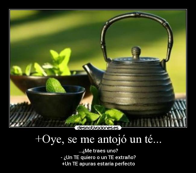 +Oye, se me antojó un té... - ...¿Me traes uno?
- ¿Un TE quiero o un TE extraño?
+Un TE apuras estaría perfecto