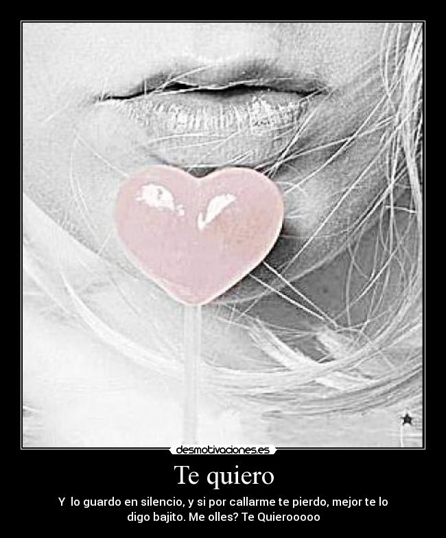 Te quiero - Y lo guardo en silencio, y si por callarme te pierdo, mejor te lo
digo bajito. Me olles? Te Quierooooo