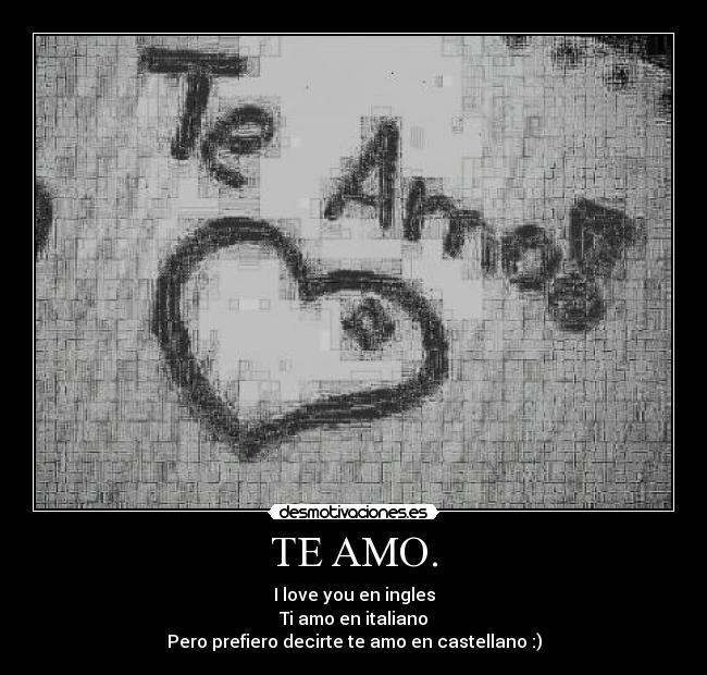 TE AMO. - I love you en ingles
Ti amo en italiano
Pero prefiero decirte te amo en castellano :)