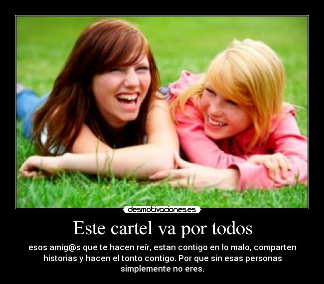 Este cartel va por todos - esos amig@s que te hacen reír, estan contigo en lo malo, comparten
historias y hacen el tonto contigo. Por que sin esas personas
simplemente no eres.