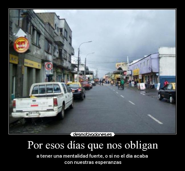 Por esos días que nos obligan - a tener una mentalidad fuerte, o si no el día acaba
con nuestras esperanzas