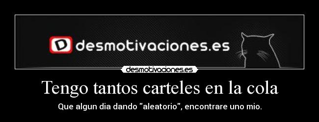 Tengo tantos carteles en la cola - Que algun dia dando aleatorio, encontrare uno mio.