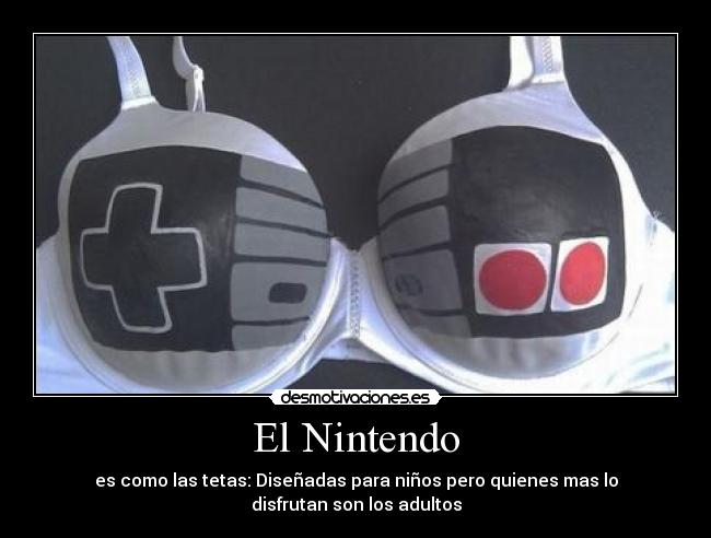 El Nintendo - es como las tetas: Diseñadas para niños pero quienes mas lo
disfrutan son los adultos