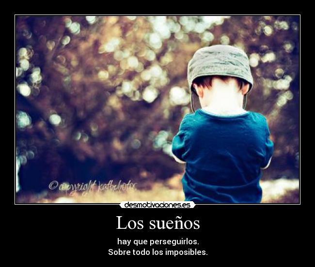 Los sueños - hay que perseguirlos.
Sobre todo los imposibles.
