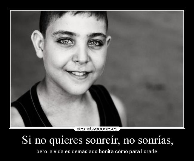 Si no quieres sonreír, no sonrías, - pero la vida es demasiado bonita cómo para llorarle.