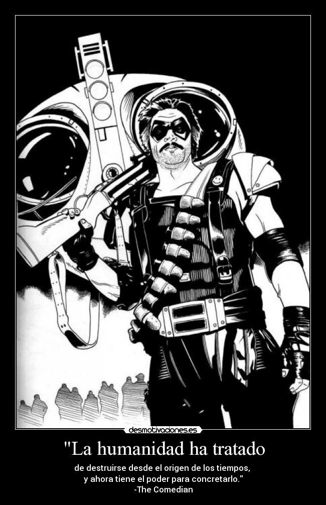 La humanidad ha tratado - de destruirse desde el origen de los tiempos, 
y ahora tiene el poder para concretarlo.
-The Comedian