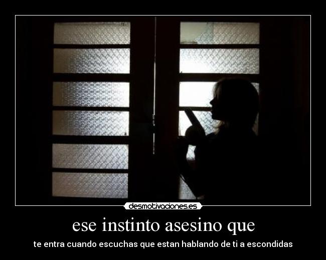 ese instinto asesino que - te entra cuando escuchas que estan hablando de ti a escondidas