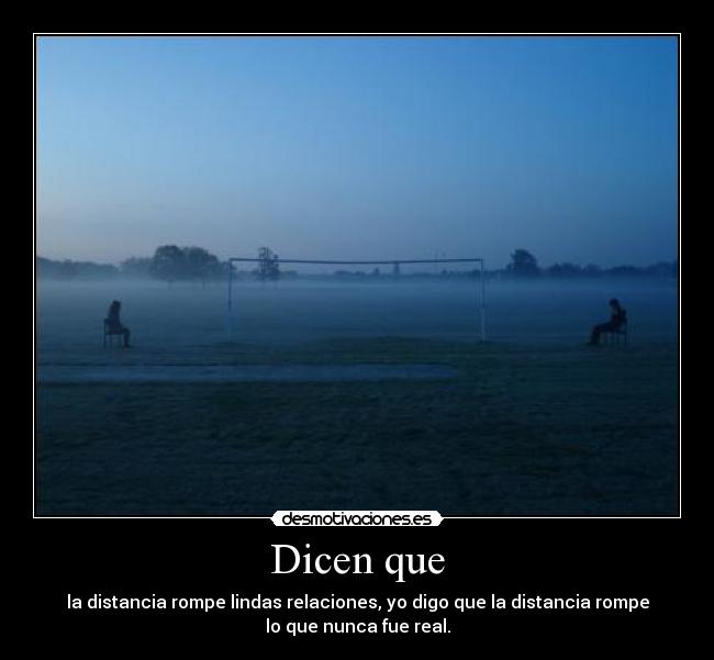 Dicen que - la distancia rompe lindas relaciones, yo digo que la distancia rompe
lo que nunca fue real.