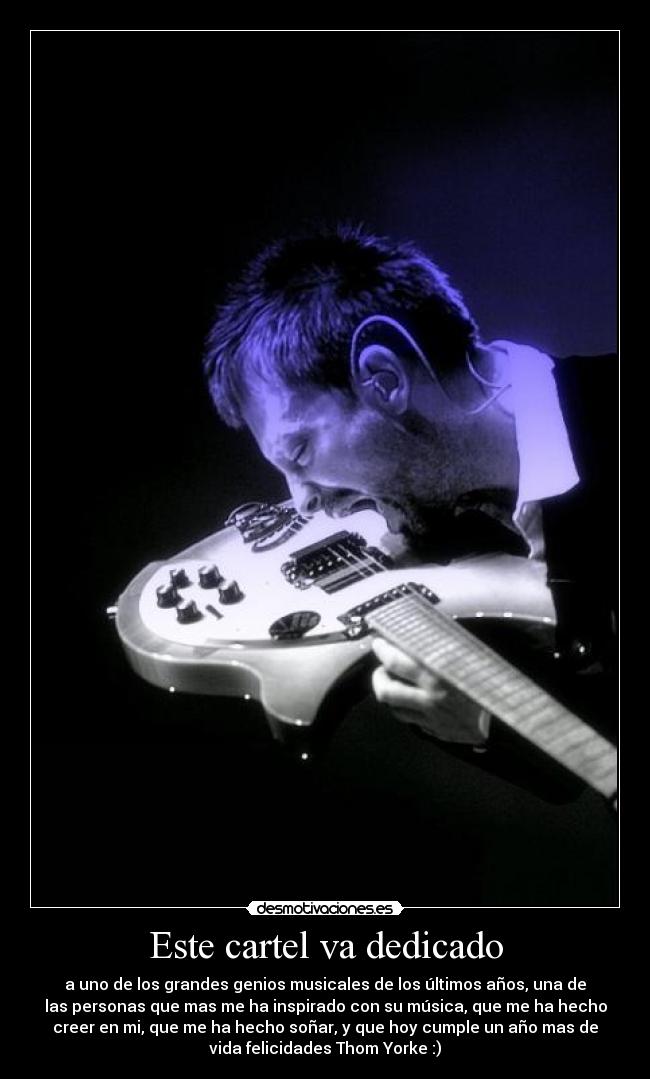 Este cartel va dedicado - a uno de los grandes genios musicales de los últimos años, una de
las personas que mas me ha inspirado con su música, que me ha hecho
creer en mi, que me ha hecho soñar, y que hoy cumple un año mas de
vida felicidades Thom Yorke :)