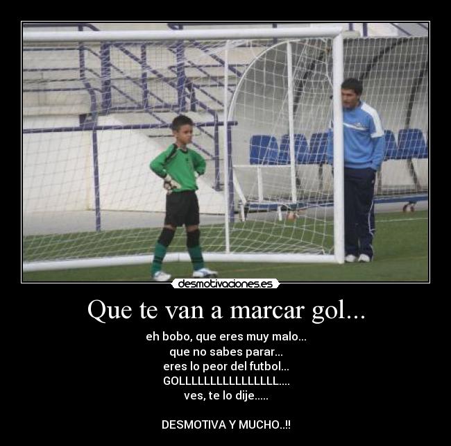 Que te van a marcar gol... - eh bobo, que eres muy malo...
que no sabes parar...
eres lo peor del futbol...
GOLLLLLLLLLLLLLLLL....
ves, te lo dije.....
DESMOTIVA Y MUCHO..!!