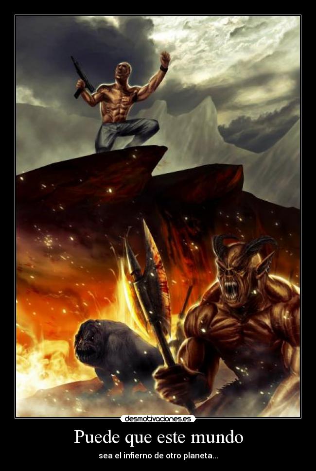 Puede que este mundo - sea el infierno de otro planeta...