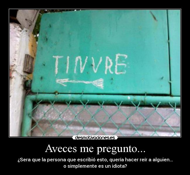 Aveces me pregunto... - ¿Sera que la persona que escribió esto, quería hacer reír a alguien...
o simplemente es un idiota?