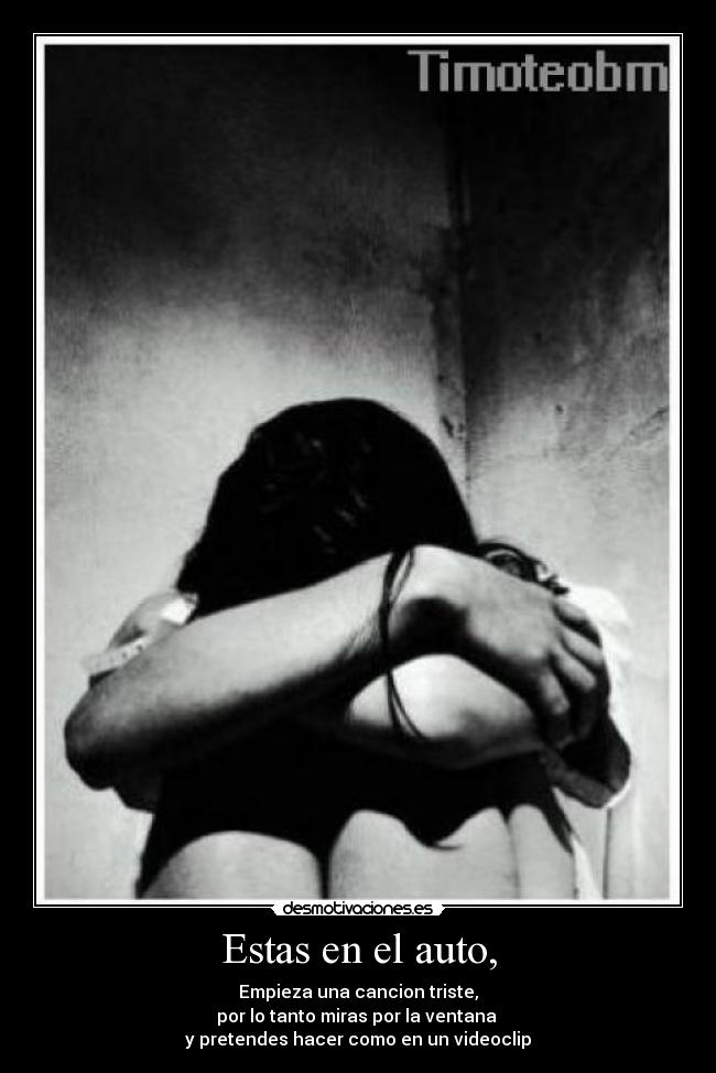 Estas en el auto, - Empieza una cancion triste,
por lo tanto miras por la ventana
y pretendes hacer como en un videoclip