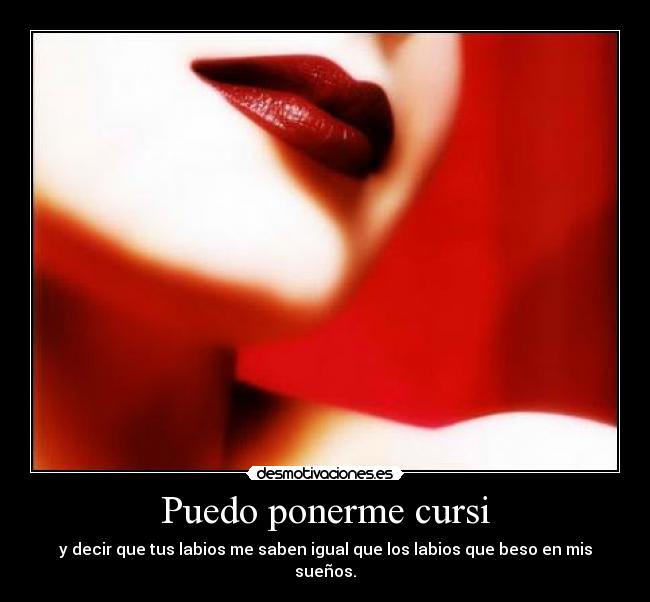 Puedo ponerme cursi - y decir que tus labios me saben igual que los labios que beso en mis sueños.