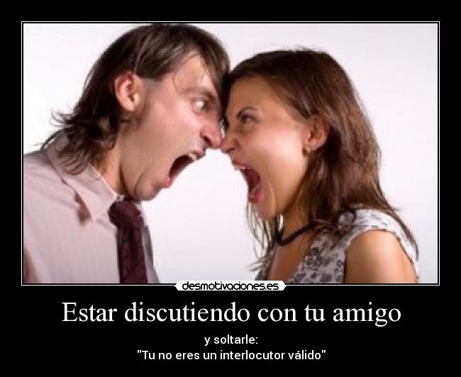 Estar discutiendo con tu amigo - y soltarle:
Tu no eres un interlocutor válido