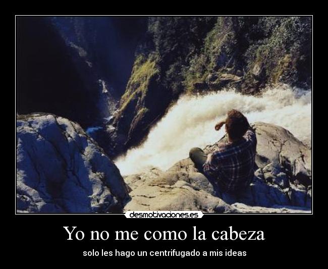 Yo no me como la cabeza - solo les hago un centrifugado a mis ideas