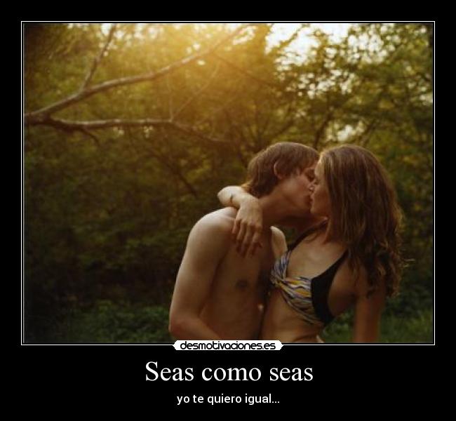 Seas como seas - yo te quiero igual...