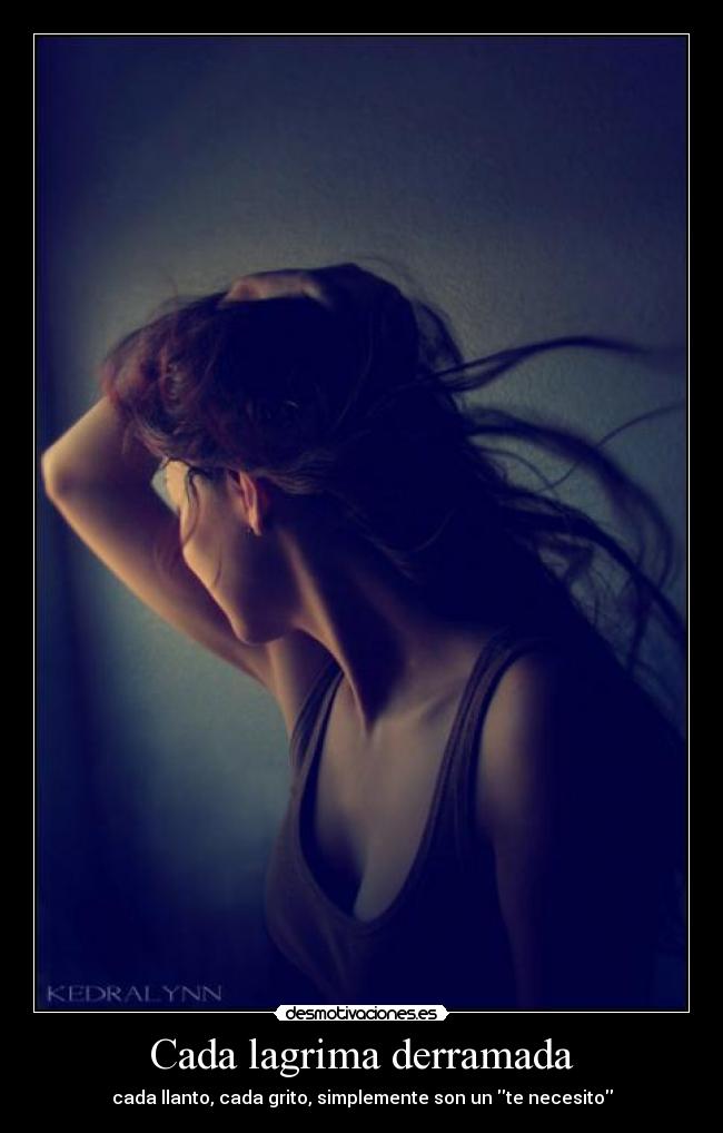 Cada lagrima derramada - cada llanto, cada grito, simplemente son un te necesito