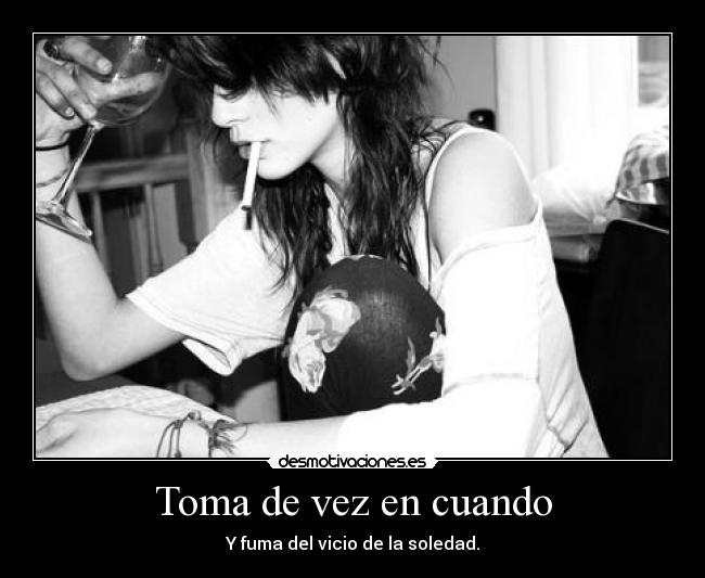 Toma de vez en cuando - Y fuma del vicio de la soledad.