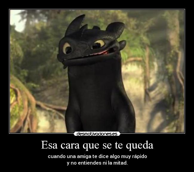 Esa cara que se te queda - cuando una amiga te dice algo muy rápido
y no entiendes ni la mitad.