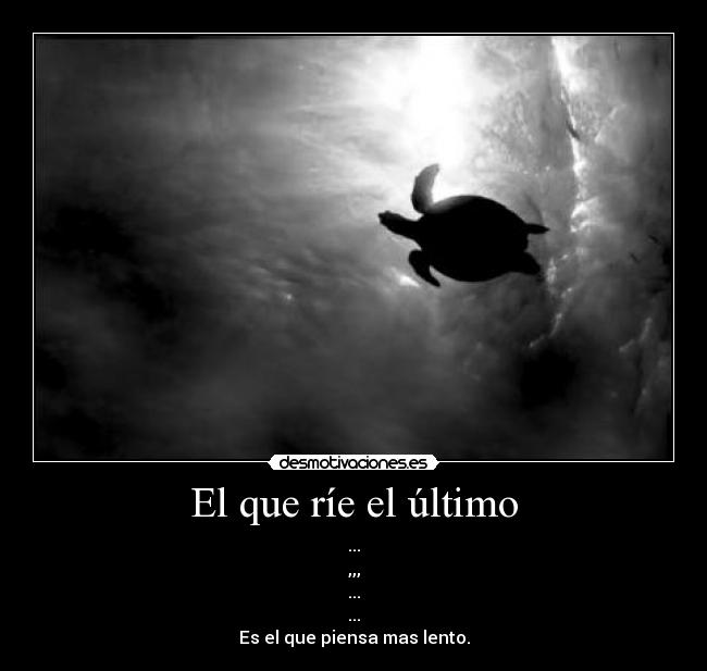 El que ríe el último - ...
,,,
...
...
Es el que piensa mas lento.