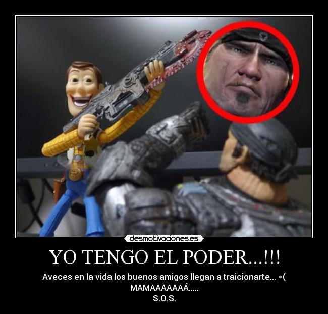 YO TENGO EL PODER...!!! - Aveces en la vida los buenos amigos llegan a traicionarte... =( MAMAAAAAAÁ.....
S.O.S.
