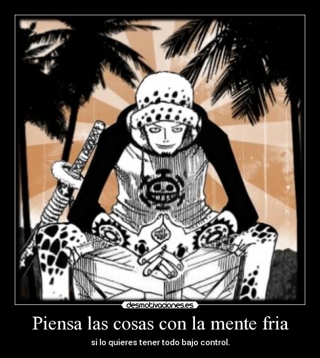 Piensa las cosas con la mente fria - si lo quieres tener todo bajo control.