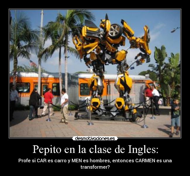 Pepito en la clase de Ingles: - Profe si CAR es carro y MEN es hombres, entonces CARMEN es una transformer?