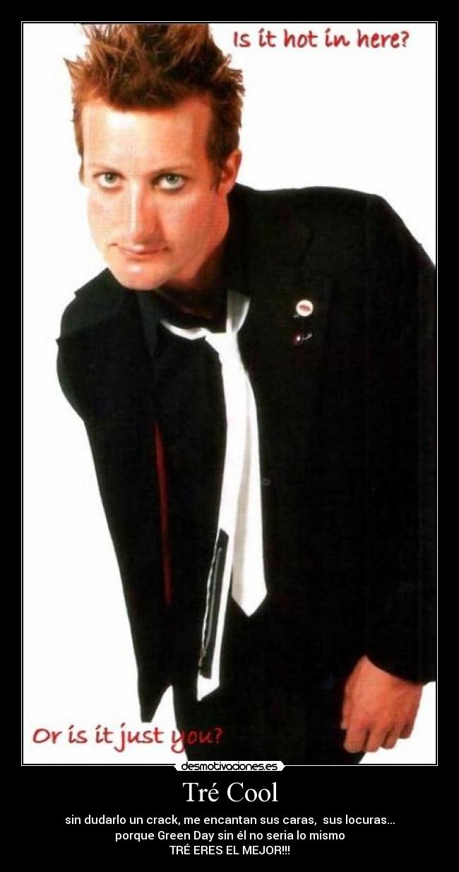 Tré Cool - sin dudarlo un crack, me encantan sus caras, sus locuras...
porque Green Day sin él no seria lo mismo
TRÉ ERES EL MEJOR!!!