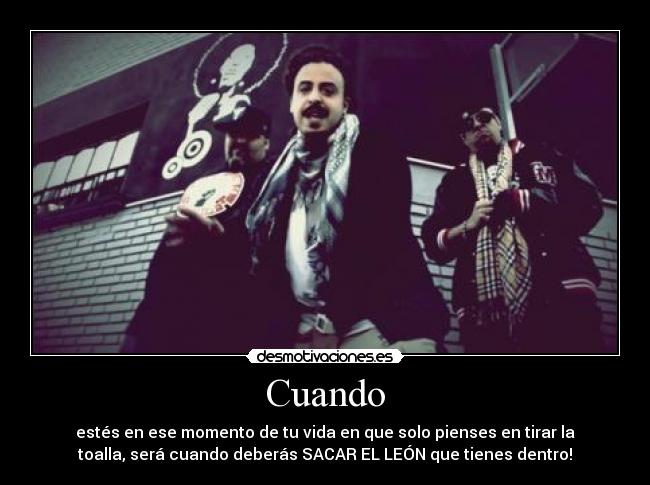 Cuando - estés en ese momento de tu vida en que solo pienses en tirar la
toalla, será cuando deberás SACAR EL LEÓN que tienes dentro!