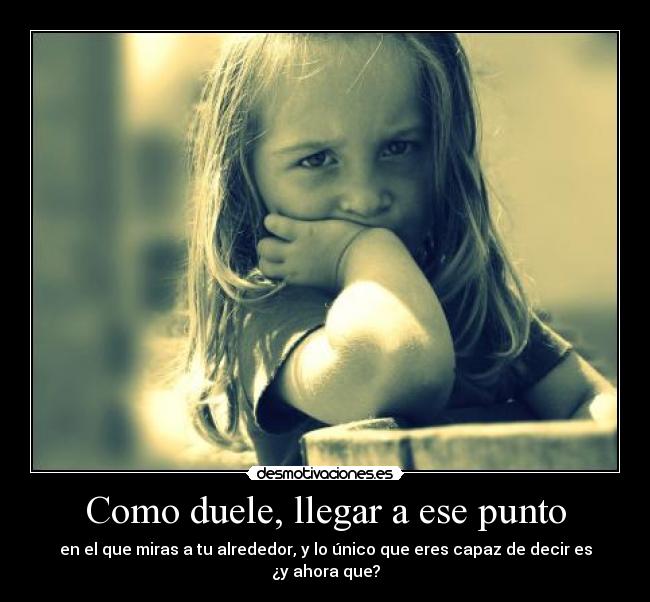Como duele, llegar a ese punto - en el que miras a tu alrededor, y lo único que eres capaz de decir es ¿y ahora que?