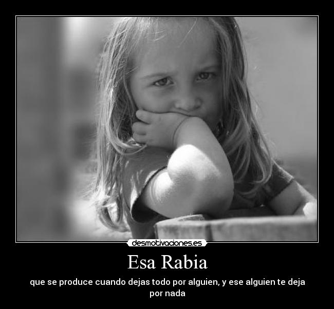 Esa Rabia - que se produce cuando dejas todo por alguien, y ese alguien te deja por nada