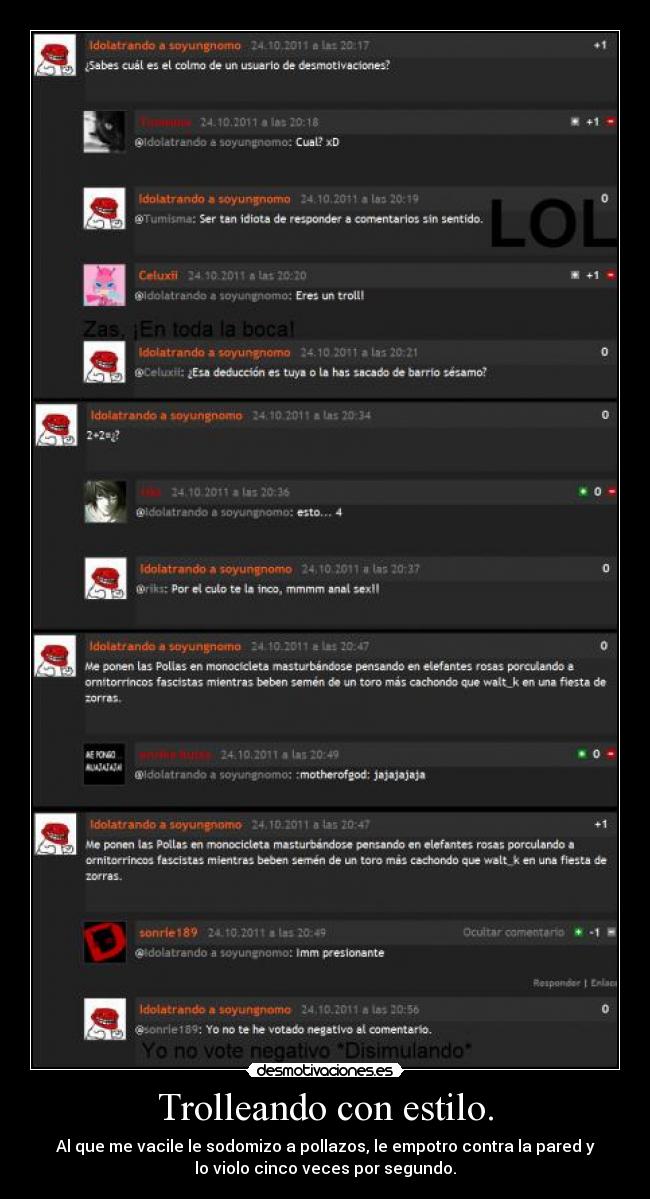 Trolleando con estilo. - Al que me vacile le sodomizo a pollazos, le empotro contra la pared y
lo violo cinco veces por segundo.